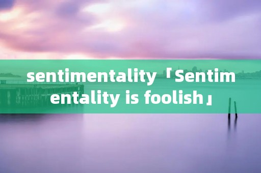 sentimentality「Sentimentality is foolish」