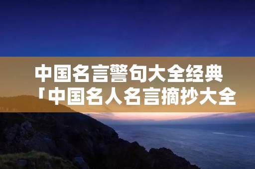 中国名言警句大全经典「中国名人名言摘抄大全」