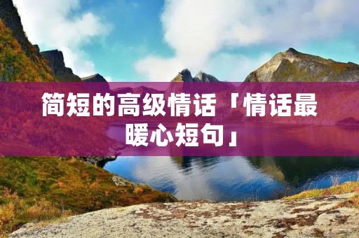 简短的高级情话「情话最暖心短句」 简短的高级情话「情话最暖心短句」