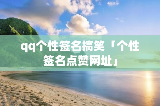 qq个性签名搞笑「个性签名点赞网址」