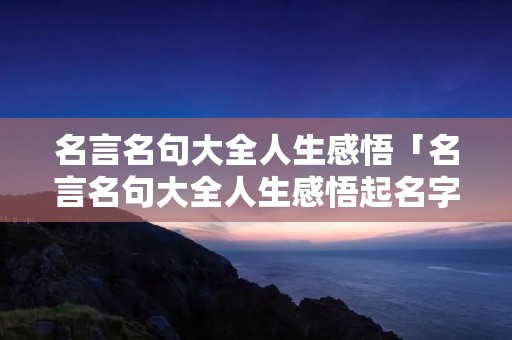 名言名句大全人生感悟「名言名句大全人生感悟起名字」