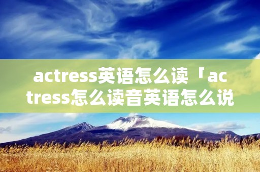 actress英语怎么读「actress怎么读音英语怎么说」