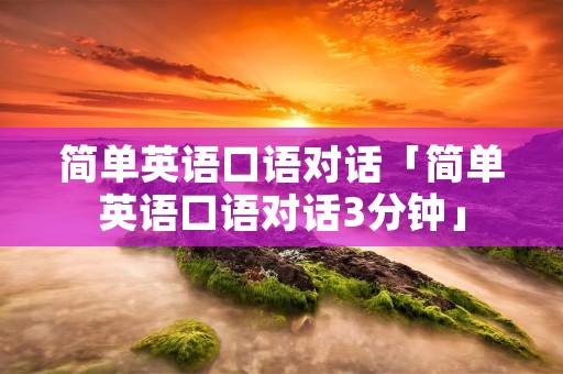 简单英语口语对话「简单英语口语对话3分钟」 简单英语口语对话「简单英语口语对话3分钟」