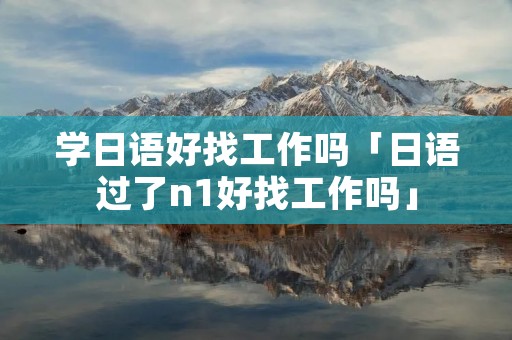 学日语好找工作吗「日语过了n1好找工作吗」 学日语好找工作吗「日语过了n1好找工作吗」