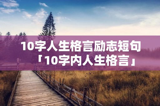 10字人生格言励志短句「10字内人生格言」 10字人生格言励志短句「10字内人生格言」