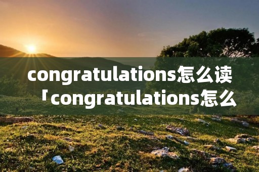 congratulations怎么读「congratulations怎么读 中文谐音」