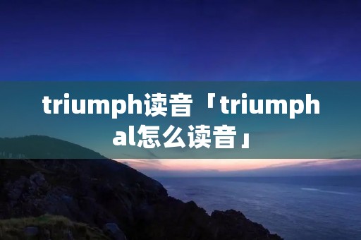 triumph读音「triumphal怎么读音」 triumph读音「triumphal怎么读音」