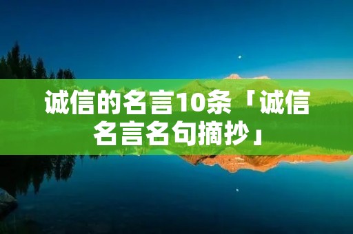诚信的名言10条「诚信名言名句摘抄」 诚信的名言10条「诚信名言名句摘抄」