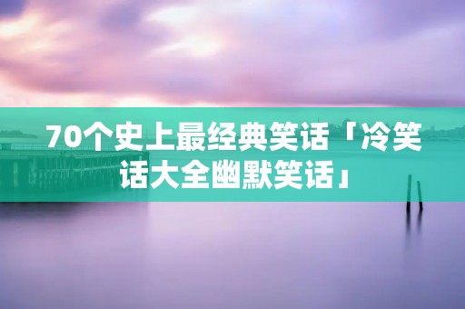 70个史上最经典笑话「冷笑话大全幽默笑话」