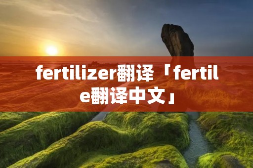 fertilizer翻译「fertile翻译中文」 fertilizer翻译「fertile翻译中文」