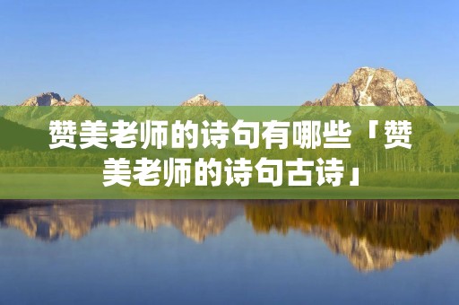 赞美老师的诗句有哪些「赞美老师的诗句古诗」 赞美老师的诗句有哪些「赞美老师的诗句古诗」