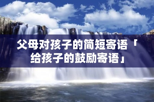 父母对孩子的简短寄语「给孩子的鼓励寄语」