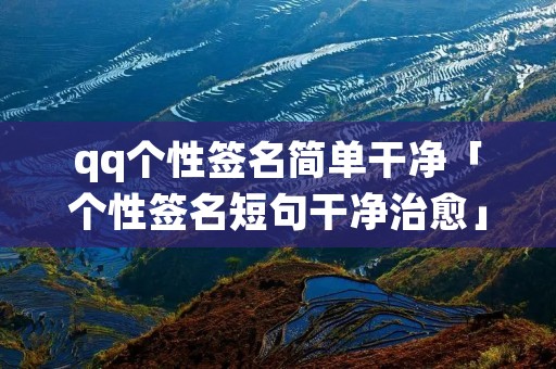 qq个性签名简单干净「个性签名短句干净治愈」