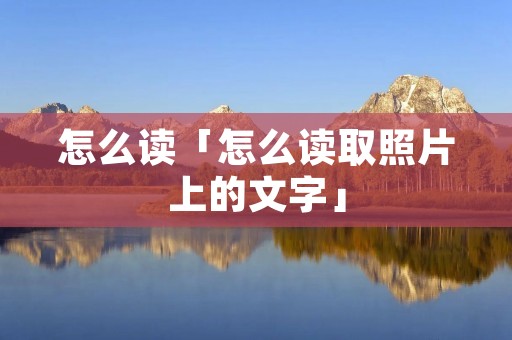 怎么读「怎么读取照片上的文字」