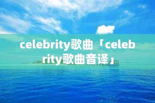 celebrity歌曲「celebrity歌曲音译」