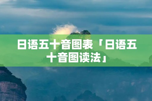 日语五十音图表「日语五十音图读法」 日语五十音图表「日语五十音图读法」