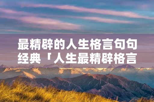 最精辟的人生格言句句经典「人生最精辟格言一百句」