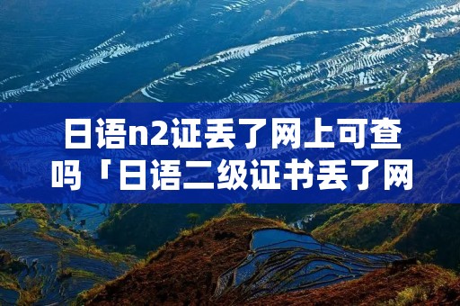 日语n2证丢了网上可查吗「日语二级证书丢了网上可以查到吗」