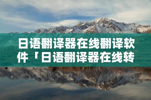 日语翻译器在线翻译软件「日语翻译器在线转换」 日语翻译器在线翻译软件「日语翻译器在线转换」