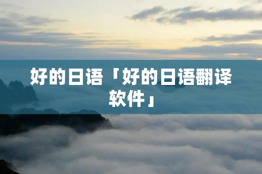 好的日语「好的日语翻译软件」