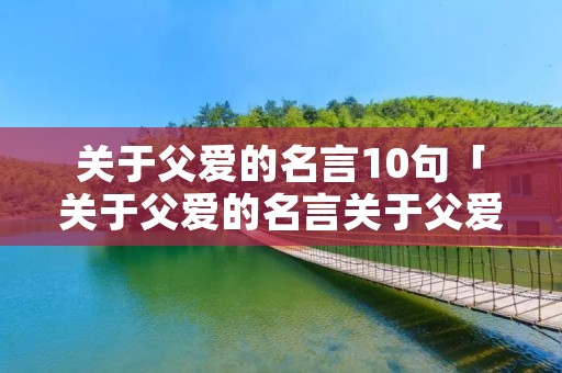 关于父爱的名言10句「关于父爱的名言关于父爱的名言名句」