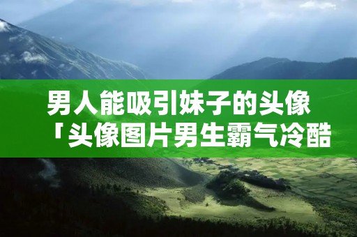 男人能吸引妹子的头像「头像图片男生霸气冷酷」
