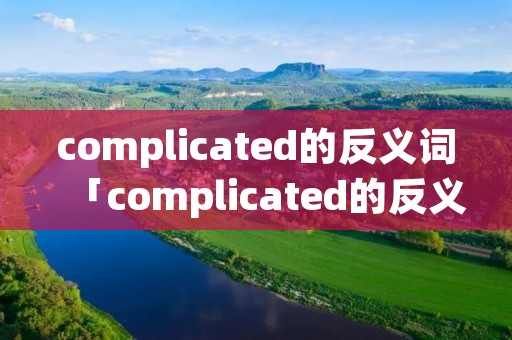 complicated的反义词「complicated的反义词前缀」