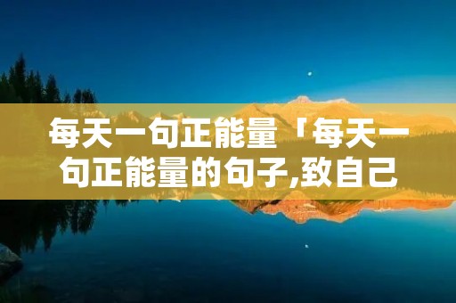 每天一句正能量「每天一句正能量的句子,致自己」