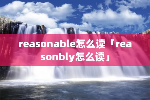 reasonable怎么读「reasonbly怎么读」 reasonable怎么读「reasonbly怎么读」