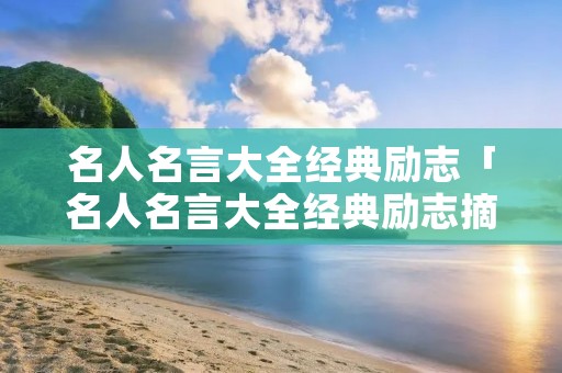 名人名言大全经典励志「名人名言大全经典励志摘抄初中」