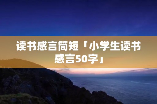 读书感言简短「小学生读书感言50字」