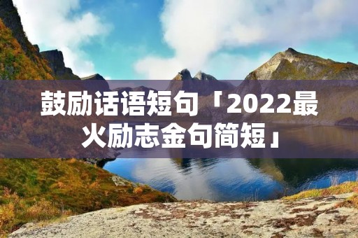 鼓励话语短句「2022最火励志金句简短」