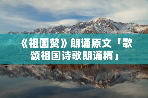 《祖国赞》朗诵原文「歌颂祖国诗歌朗诵稿」