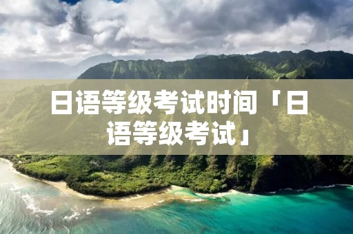 日语等级考试时间「日语等级考试」