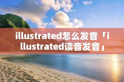 illustrated怎么发音「illustrated读音发音」 illustrated怎么发音「illustrated读音发音」