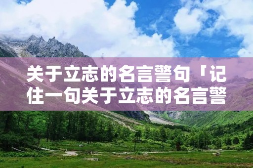 关于立志的名言警句「记住一句关于立志的名言警句」