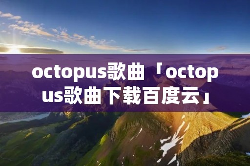 octopus歌曲「octopus歌曲下载百度云」 octopus歌曲「octopus歌曲下载百度云」