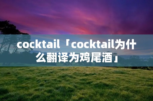 cocktail「cocktail为什么翻译为鸡尾酒」
