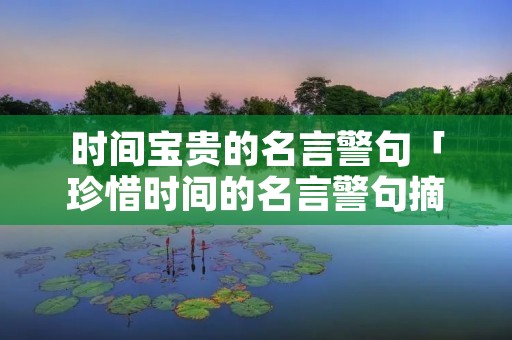 时间宝贵的名言警句「珍惜时间的名言警句摘抄大全」 时间宝贵的名言警句「珍惜时间的名言警句摘抄大全」