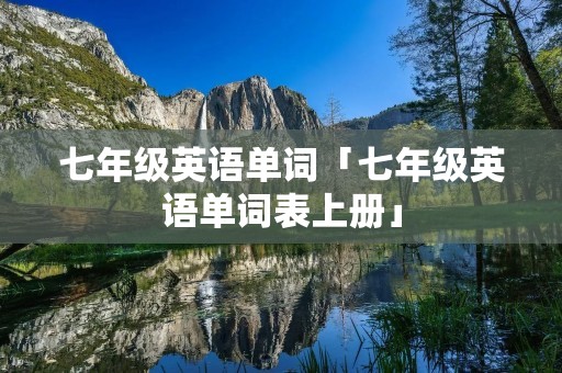 七年级英语单词「七年级英语单词表上册」 七年级英语单词「七年级英语单词表上册」