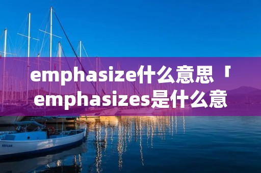 emphasize什么意思「emphasizes是什么意思」