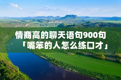 情商高的聊天语句900句「嘴笨的人怎么练口才」