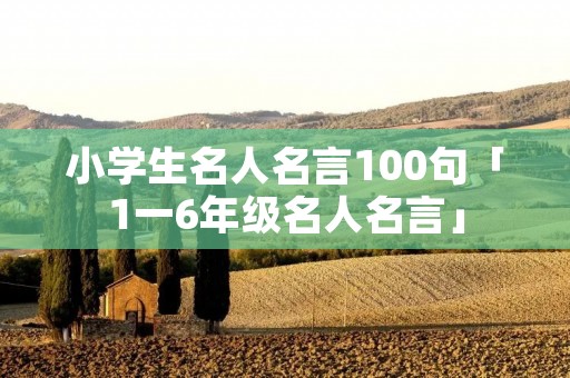 小学生名人名言100句「1一6年级名人名言」