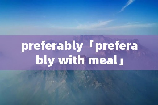 preferably「preferably with meal」