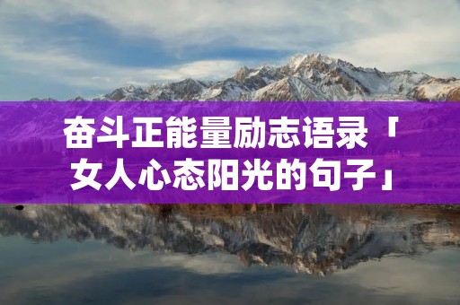 奋斗正能量励志语录「女人心态阳光的句子」