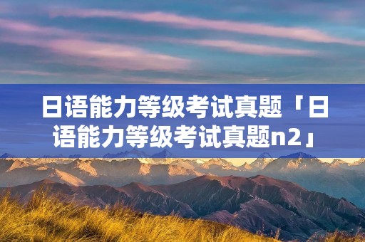 日语能力等级考试真题「日语能力等级考试真题n2」
