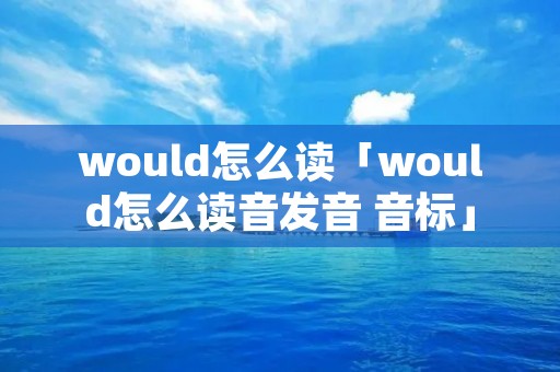 would怎么读「would怎么读音发音 音标」 would怎么读「would怎么读音发音 音标」