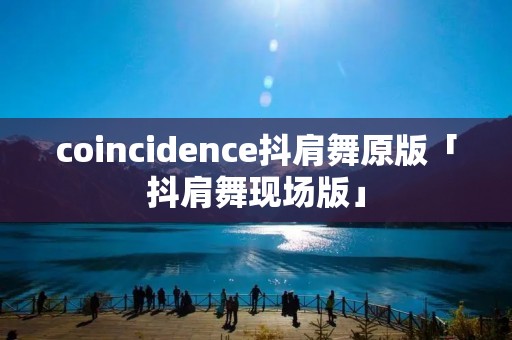 coincidence抖肩舞原版「抖肩舞现场版」 coincidence抖肩舞原版「抖肩舞现场版」