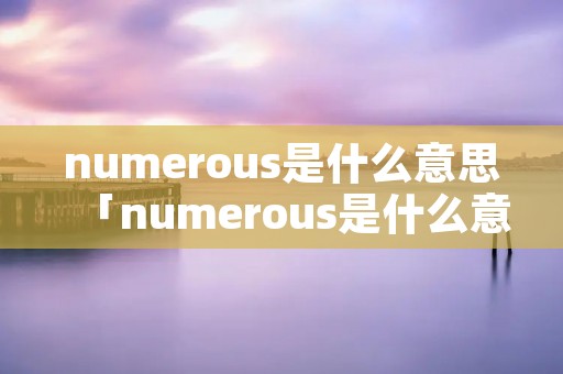 numerous是什么意思「numerous是什么意思英语」