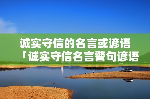 诚实守信的名言或谚语「诚实守信名言警句谚语」 诚实守信的名言或谚语「诚实守信名言警句谚语」